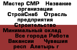 Мастер СМР › Название организации ­ СтройСнаб › Отрасль предприятия ­ Строительство › Минимальный оклад ­ 25 000 - Все города Работа » Вакансии   . Чувашия респ.,Алатырь г.